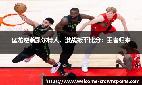 猛龙逆袭凯尔特人，激战扳平比分：王者归来